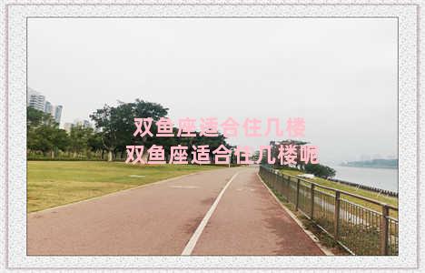 双鱼座适合住几楼 双鱼座适合住几楼呢